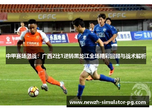 中甲赛场激战：广西2比1逆转黑龙江全场精彩回顾与战术解析