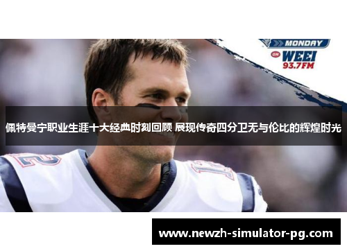 佩特曼宁职业生涯十大经典时刻回顾 展现传奇四分卫无与伦比的辉煌时光