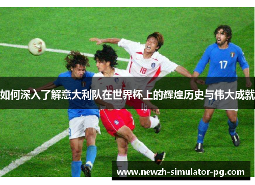 如何深入了解意大利队在世界杯上的辉煌历史与伟大成就