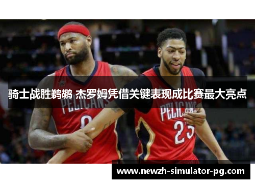 骑士战胜鹈鹕 杰罗姆凭借关键表现成比赛最大亮点