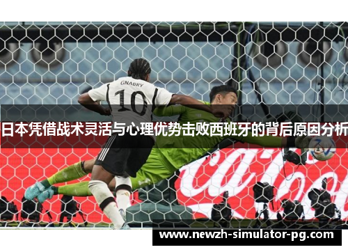 日本凭借战术灵活与心理优势击败西班牙的背后原因分析