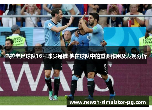 乌拉圭足球队16号球员是谁 他在球队中的重要作用及表现分析
