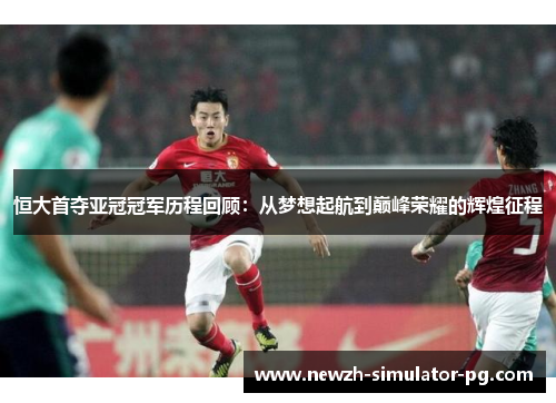 恒大首夺亚冠冠军历程回顾：从梦想起航到巅峰荣耀的辉煌征程