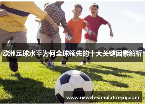 欧洲足球水平为何全球领先的十大关键因素解析