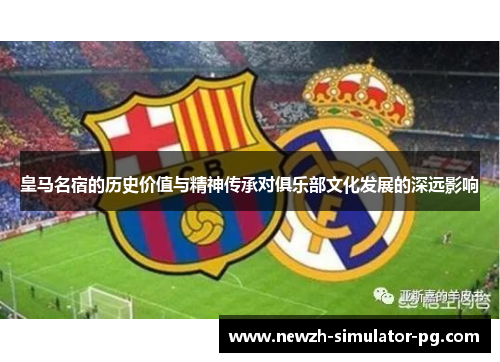 皇马名宿的历史价值与精神传承对俱乐部文化发展的深远影响