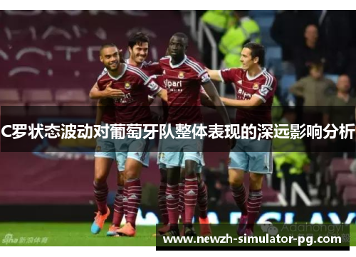 C罗状态波动对葡萄牙队整体表现的深远影响分析