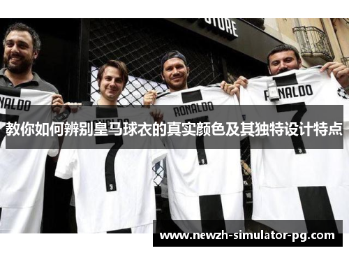 教你如何辨别皇马球衣的真实颜色及其独特设计特点
