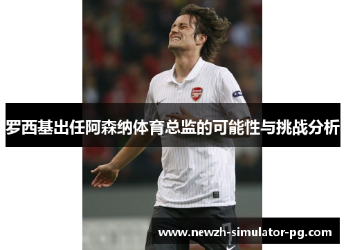 罗西基出任阿森纳体育总监的可能性与挑战分析