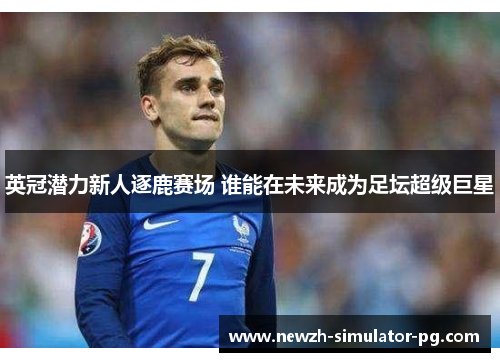 英冠潜力新人逐鹿赛场 谁能在未来成为足坛超级巨星