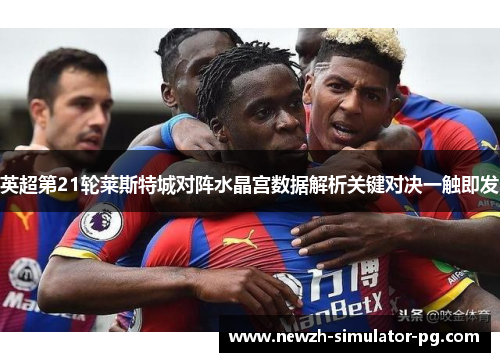 英超第21轮莱斯特城对阵水晶宫数据解析关键对决一触即发