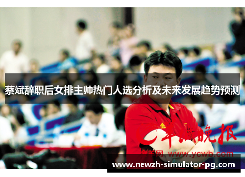 蔡斌辞职后女排主帅热门人选分析及未来发展趋势预测