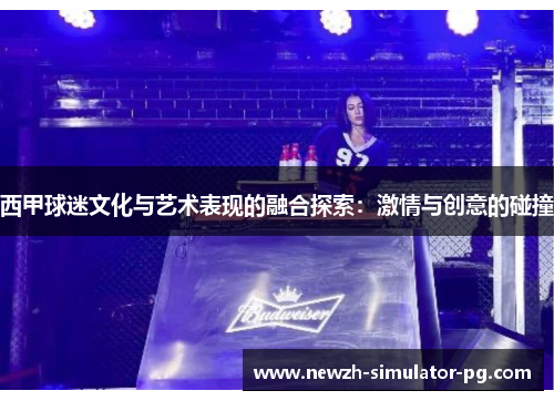 西甲球迷文化与艺术表现的融合探索：激情与创意的碰撞
