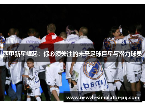西甲新星崛起：你必须关注的未来足球巨星与潜力球员