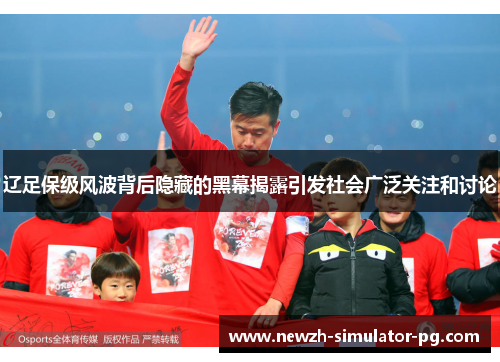 辽足保级风波背后隐藏的黑幕揭露引发社会广泛关注和讨论