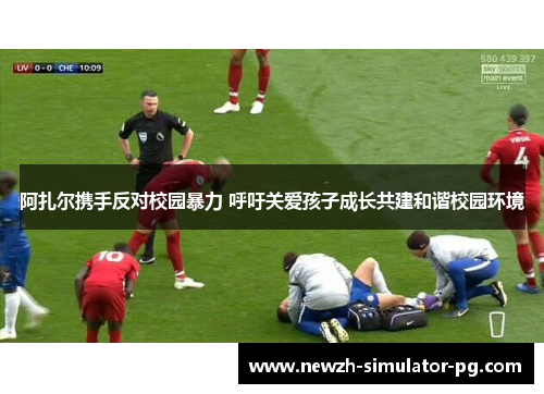 阿扎尔携手反对校园暴力 呼吁关爱孩子成长共建和谐校园环境