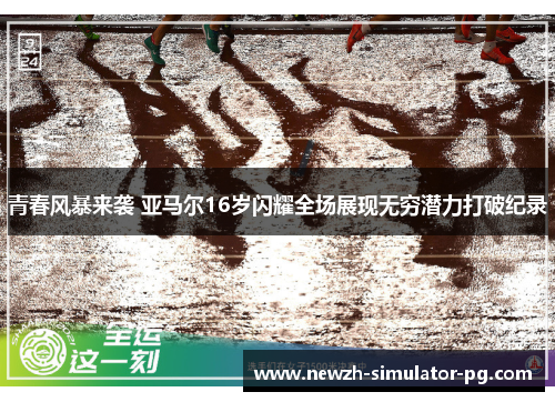 青春风暴来袭 亚马尔16岁闪耀全场展现无穷潜力打破纪录