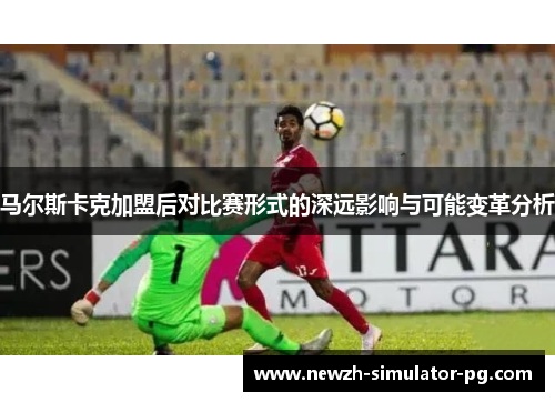 马尔斯卡克加盟后对比赛形式的深远影响与可能变革分析