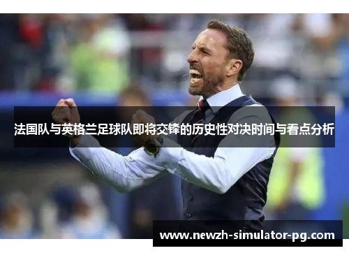 法国队与英格兰足球队即将交锋的历史性对决时间与看点分析