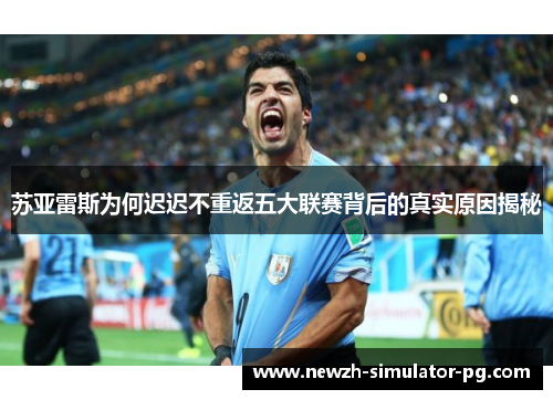 苏亚雷斯为何迟迟不重返五大联赛背后的真实原因揭秘