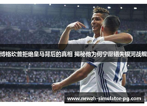 博格坎普拒绝皇马背后的真相 揭秘他为何宁愿错失银河战舰