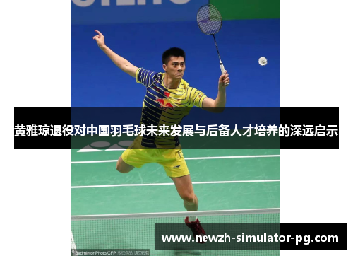 黄雅琼退役对中国羽毛球未来发展与后备人才培养的深远启示