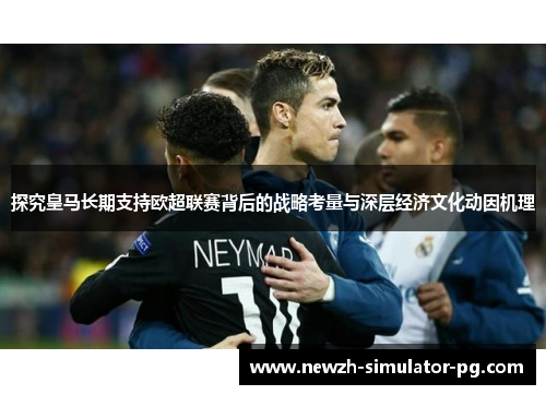 探究皇马长期支持欧超联赛背后的战略考量与深层经济文化动因机理