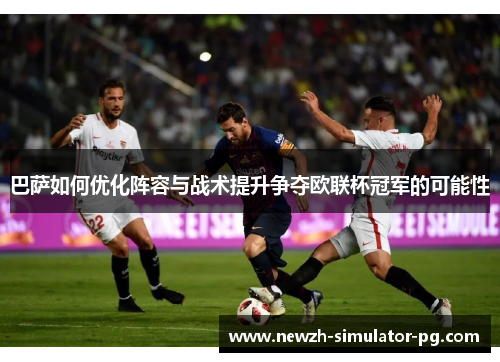 巴萨如何优化阵容与战术提升争夺欧联杯冠军的可能性