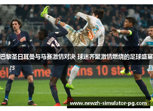 巴黎圣日耳曼与马赛激情对决 球迷齐聚激情燃烧的足球盛宴