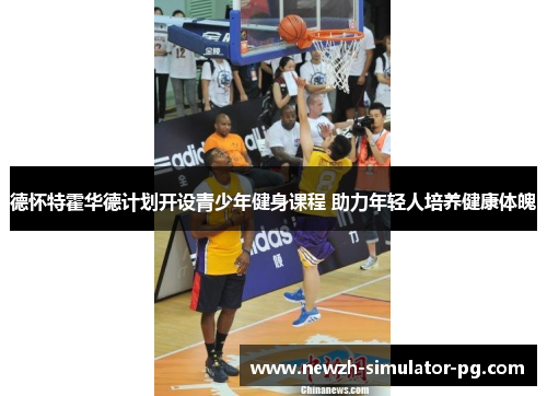 德怀特霍华德计划开设青少年健身课程 助力年轻人培养健康体魄