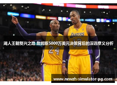 湖人王朝复兴之路 詹姆斯5000万美元决策背后的深远意义分析