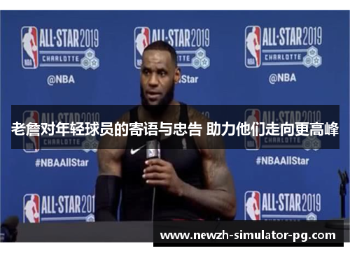 老詹对年轻球员的寄语与忠告 助力他们走向更高峰