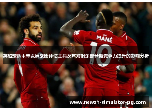 英超球队未来发展战略评估工具及其对俱乐部长期竞争力提升的影响分析
