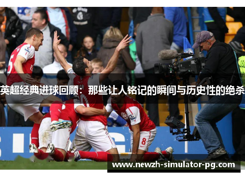 英超经典进球回顾：那些让人铭记的瞬间与历史性的绝杀