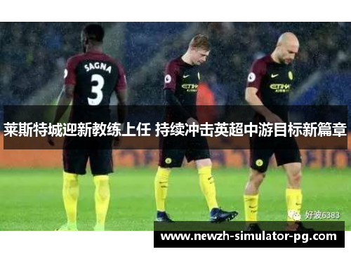 莱斯特城迎新教练上任 持续冲击英超中游目标新篇章