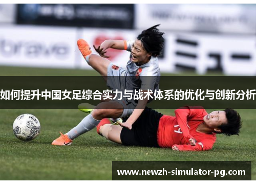 如何提升中国女足综合实力与战术体系的优化与创新分析