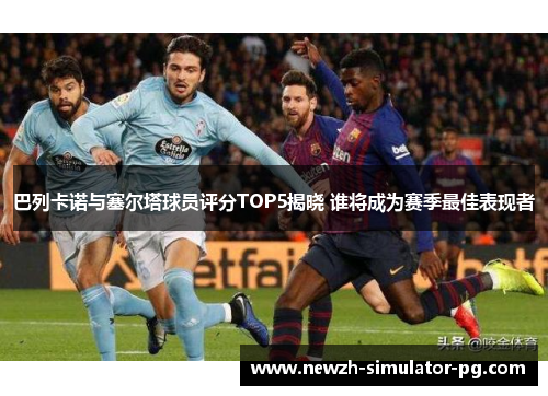 巴列卡诺与塞尔塔球员评分TOP5揭晓 谁将成为赛季最佳表现者