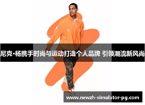 尼克·杨携手时尚与运动打造个人品牌 引领潮流新风尚
