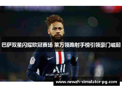 巴萨双星闪耀欧冠赛场 莱万领跑射手榜引领豪门崛起