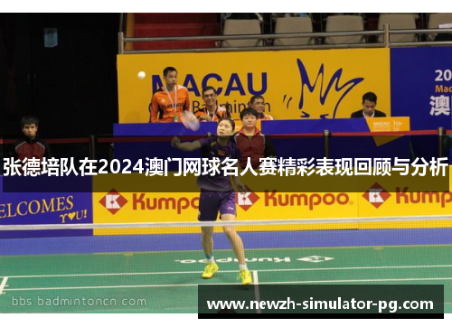 张德培队在2024澳门网球名人赛精彩表现回顾与分析