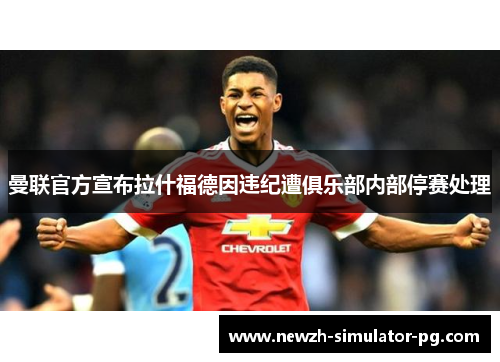 曼联官方宣布拉什福德因违纪遭俱乐部内部停赛处理