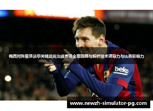 梅西对阵里昂法甲关键战统治级表现全面回顾与解析技术领导力与比赛影响力