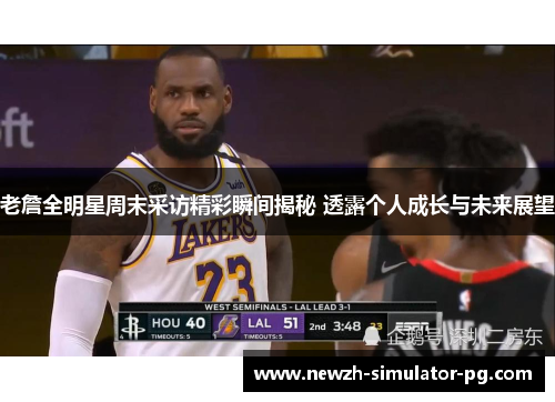 老詹全明星周末采访精彩瞬间揭秘 透露个人成长与未来展望