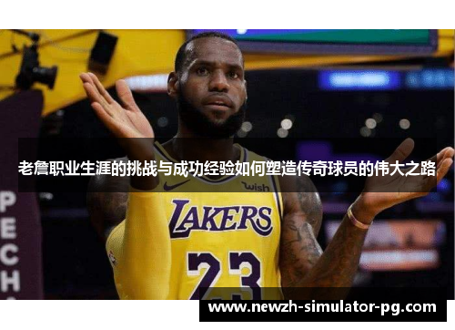 老詹职业生涯的挑战与成功经验如何塑造传奇球员的伟大之路