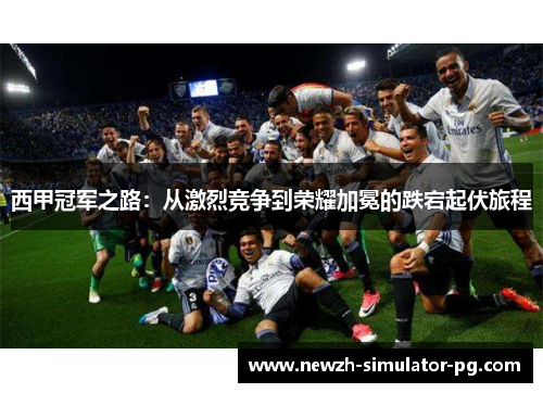 西甲冠军之路：从激烈竞争到荣耀加冕的跌宕起伏旅程