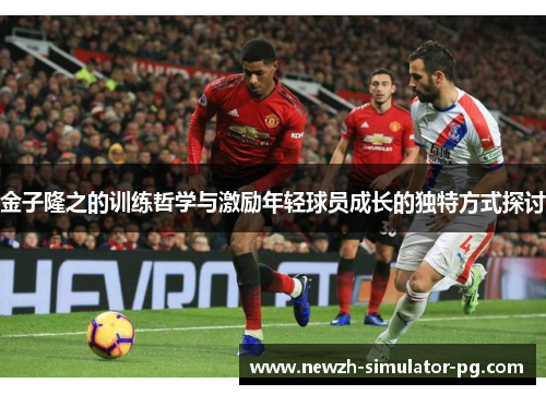 金子隆之的训练哲学与激励年轻球员成长的独特方式探讨