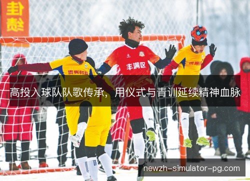 高投入球队队歌传承，用仪式与青训延续精神血脉